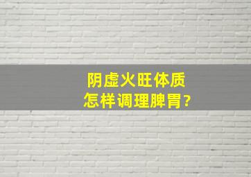 阴虚火旺体质怎样调理脾胃?