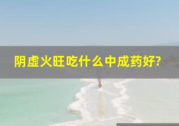 阴虚火旺吃什么中成药好?