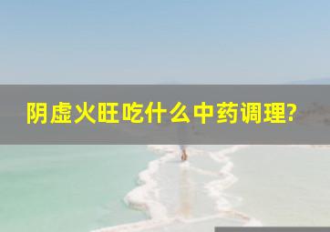 阴虚火旺吃什么中药调理?