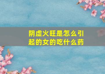 阴虚火旺是怎么引起的女的吃什么药