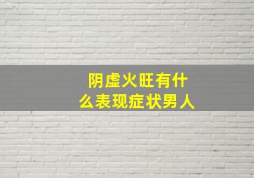 阴虚火旺有什么表现症状男人