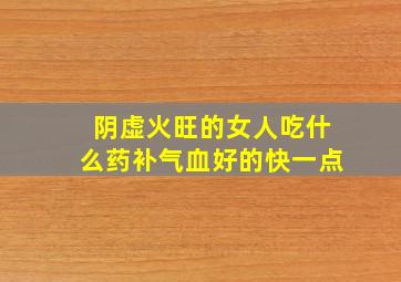 阴虚火旺的女人吃什么药补气血好的快一点