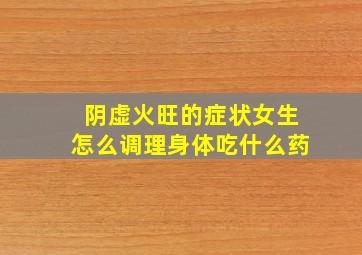 阴虚火旺的症状女生怎么调理身体吃什么药