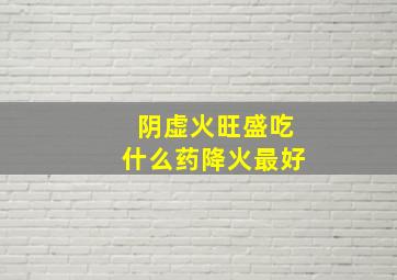 阴虚火旺盛吃什么药降火最好