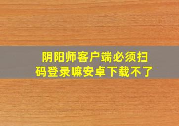 阴阳师客户端必须扫码登录嘛安卓下载不了