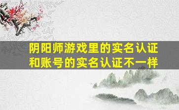 阴阳师游戏里的实名认证和账号的实名认证不一样