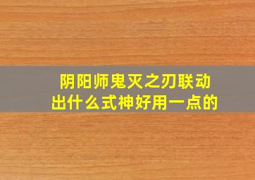 阴阳师鬼灭之刃联动出什么式神好用一点的