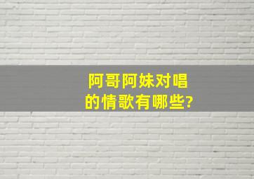 阿哥阿妹对唱的情歌有哪些?