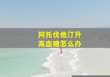 阿托伐他汀升高血糖怎么办