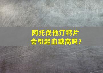 阿托伐他汀钙片会引起血糖高吗?