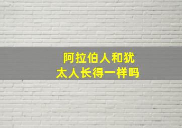 阿拉伯人和犹太人长得一样吗