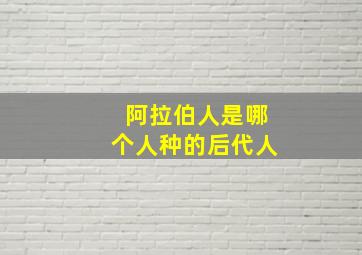 阿拉伯人是哪个人种的后代人