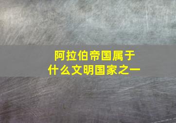 阿拉伯帝国属于什么文明国家之一