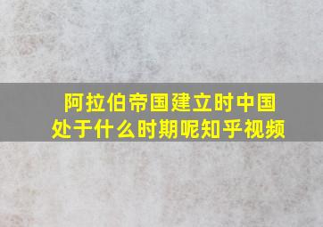 阿拉伯帝国建立时中国处于什么时期呢知乎视频