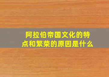 阿拉伯帝国文化的特点和繁荣的原因是什么