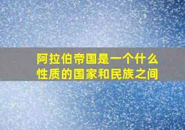 阿拉伯帝国是一个什么性质的国家和民族之间