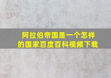 阿拉伯帝国是一个怎样的国家百度百科视频下载