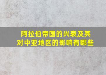 阿拉伯帝国的兴衰及其对中亚地区的影响有哪些