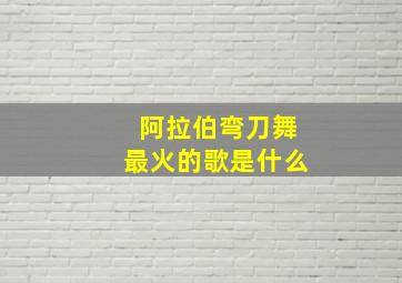 阿拉伯弯刀舞最火的歌是什么