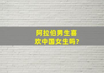 阿拉伯男生喜欢中国女生吗?