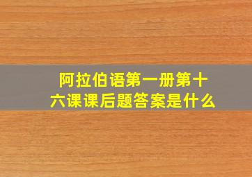 阿拉伯语第一册第十六课课后题答案是什么