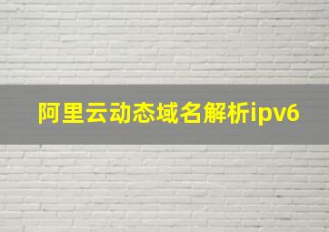 阿里云动态域名解析ipv6