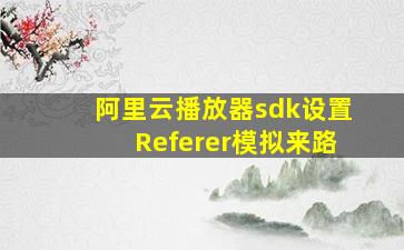 阿里云播放器sdk设置Referer模拟来路