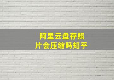 阿里云盘存照片会压缩吗知乎