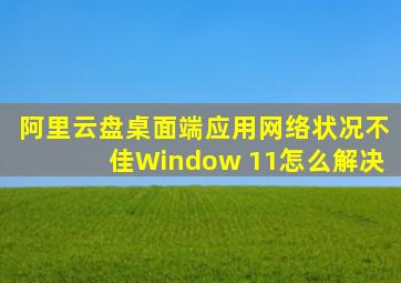 阿里云盘桌面端应用网络状况不佳Window 11怎么解决