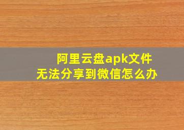 阿里云盘apk文件无法分享到微信怎么办