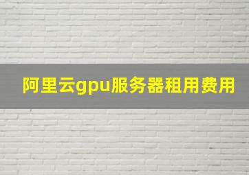 阿里云gpu服务器租用费用