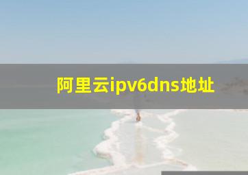 阿里云ipv6dns地址