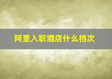 阿里入职酒店什么档次