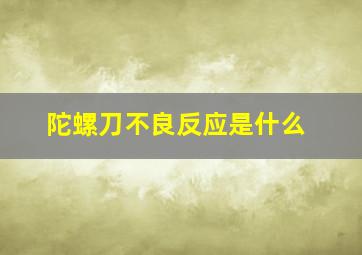 陀螺刀不良反应是什么