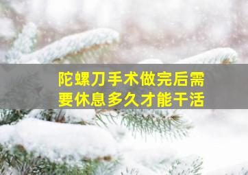 陀螺刀手术做完后需要休息多久才能干活