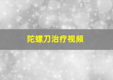 陀螺刀治疗视频