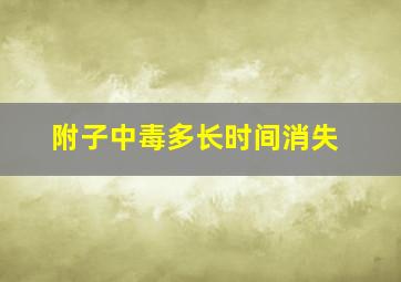 附子中毒多长时间消失