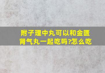 附子理中丸可以和金匮肾气丸一起吃吗?怎么吃