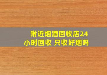 附近烟酒回收店24小时回收 只收好烟吗