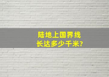 陆地上国界线长达多少千米?