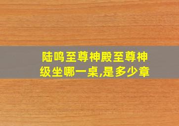 陆鸣至尊神殿至尊神级坐哪一桌,是多少章