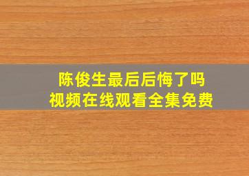 陈俊生最后后悔了吗视频在线观看全集免费