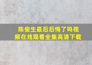 陈俊生最后后悔了吗视频在线观看全集高清下载