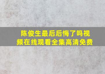 陈俊生最后后悔了吗视频在线观看全集高清免费