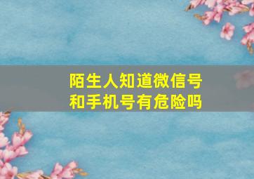 陌生人知道微信号和手机号有危险吗