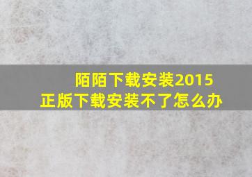 陌陌下载安装2015正版下载安装不了怎么办