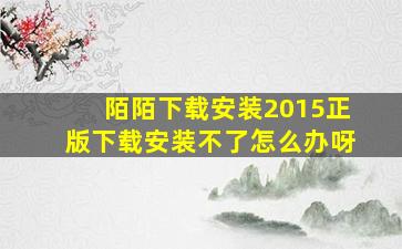 陌陌下载安装2015正版下载安装不了怎么办呀