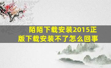 陌陌下载安装2015正版下载安装不了怎么回事