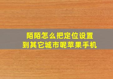 陌陌怎么把定位设置到其它城市呢苹果手机