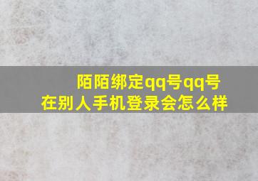 陌陌绑定qq号qq号在别人手机登录会怎么样